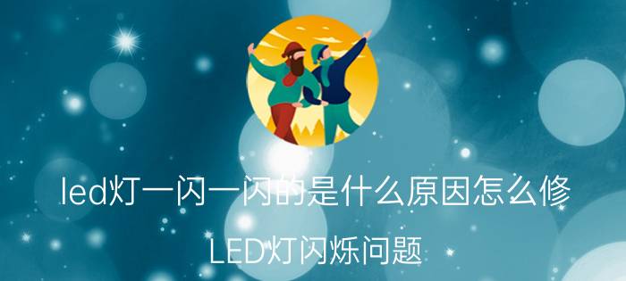 led灯一闪一闪的是什么原因怎么修 LED灯闪烁问题